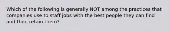 Which of the following is generally NOT among the practices that companies use to staff jobs with the best people they can find and then retain them?