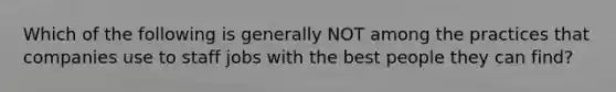Which of the following is generally NOT among the practices that companies use to staff jobs with the best people they can find?
