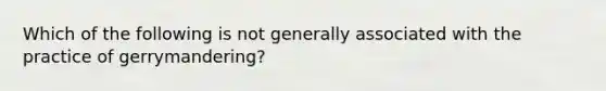 Which of the following is not generally associated with the practice of gerrymandering?