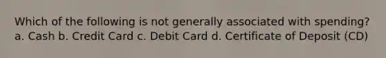 Which of the following is not generally associated with spending? a. Cash b. Credit Card c. Debit Card d. Certificate of Deposit (CD)