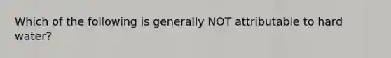 Which of the following is generally NOT attributable to hard water?