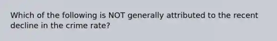 Which of the following is NOT generally attributed to the recent decline in the crime rate?