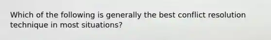 Which of the following is generally the best conflict resolution technique in most situations?