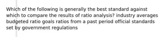 Which of the following is generally the best standard against which to compare the results of ratio analysis? industry averages budgeted ratio goals ratios from a past period official standards set by government regulations