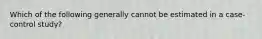 Which of the following generally cannot be estimated in a case-control study?