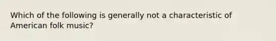 Which of the following is generally not a characteristic of American folk music?