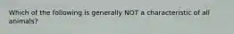 Which of the following is generally NOT a characteristic of all animals?