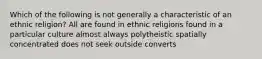 Which of the following is not generally a characteristic of an ethnic religion? All are found in ethnic religions found in a particular culture almost always polytheistic spatially concentrated does not seek outside converts