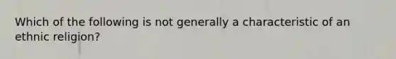 Which of the following is not generally a characteristic of an ethnic religion?