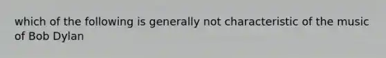 which of the following is generally not characteristic of the music of Bob Dylan