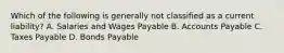 Which of the following is generally not classified as a current liability? A. Salaries and Wages Payable B. Accounts Payable C. Taxes Payable D. Bonds Payable