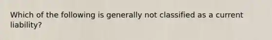 Which of the following is generally not classified as a current liability?