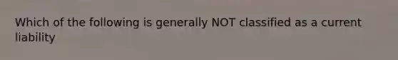 Which of the following is generally NOT classified as a current liability