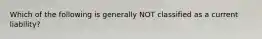 Which of the following is generally NOT classified as a current liability?