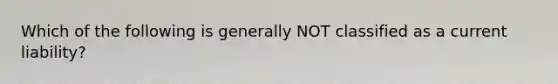 Which of the following is generally NOT classified as a current liability?