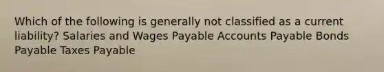 Which of the following is generally not classified as a current liability? Salaries and Wages Payable Accounts Payable Bonds Payable Taxes Payable