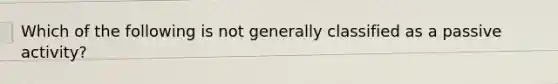 Which of the following is not generally classified as a passive activity?