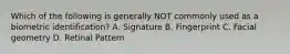 Which of the following is generally NOT commonly used as a biometric identification? A. Signature B. Fingerprint C. Facial geometry D. Retinal Pattern