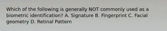 Which of the following is generally NOT commonly used as a biometric identification? A. Signature B. Fingerprint C. Facial geometry D. Retinal Pattern