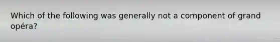 Which of the following was generally not a component of grand opéra?