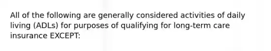 All of the following are generally considered activities of daily living (ADLs) for purposes of qualifying for long-term care insurance EXCEPT: