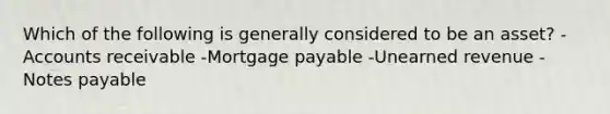 Which of the following is generally considered to be an asset? -Accounts receivable -Mortgage payable -Unearned revenue -Notes payable