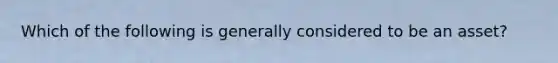Which of the following is generally considered to be an asset?