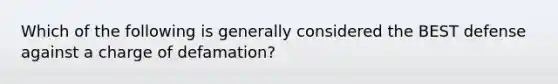 Which of the following is generally considered the BEST defense against a charge of defamation?