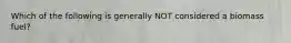 Which of the following is generally NOT considered a biomass fuel?