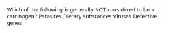 Which of the following is generally NOT considered to be a carcinogen? Parasites Dietary substances Viruses Defective genes