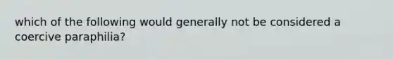 which of the following would generally not be considered a coercive paraphilia?