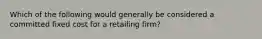 Which of the following would generally be considered a committed fixed cost for a retailing firm?