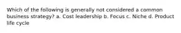 Which of the following is generally not considered a common business strategy? a. Cost leadership b. Focus c. Niche d. Product life cycle