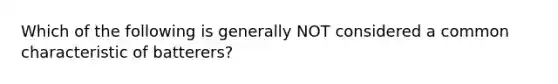 Which of the following is generally NOT considered a common characteristic of batterers?