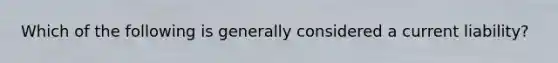Which of the following is generally considered a current liability?