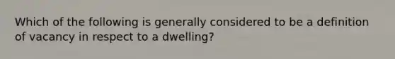 Which of the following is generally considered to be a definition of vacancy in respect to a dwelling?