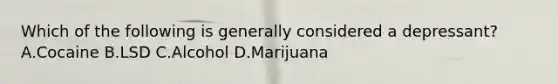 Which of the following is generally considered a depressant? A.Cocaine B.LSD C.Alcohol D.Marijuana