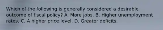 Which of the following is generally considered a desirable outcome of <a href='https://www.questionai.com/knowledge/kPTgdbKdvz-fiscal-policy' class='anchor-knowledge'>fiscal policy</a>? A. More jobs. B. Higher <a href='https://www.questionai.com/knowledge/kh7PJ5HsOk-unemployment-rate' class='anchor-knowledge'>unemployment rate</a>s. C. A higher price level. D. Greater deficits.