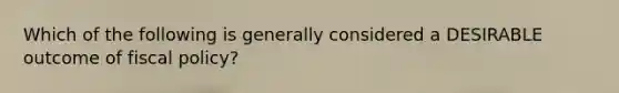 Which of the following is generally considered a DESIRABLE outcome of fiscal policy?