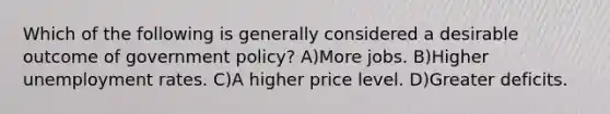 Which of the following is generally considered a desirable outcome of government policy? A)More jobs. B)Higher <a href='https://www.questionai.com/knowledge/kh7PJ5HsOk-unemployment-rate' class='anchor-knowledge'>unemployment rate</a>s. C)A higher price level. D)Greater deficits.