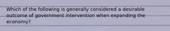 Which of the following is generally considered a desirable outcome of government intervention when expanding the economy?