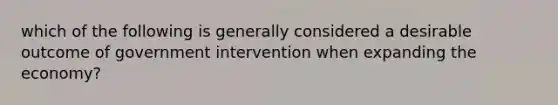 which of the following is generally considered a desirable outcome of government intervention when expanding the economy?