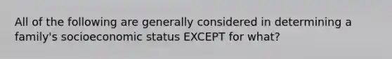 All of the following are generally considered in determining a family's socioeconomic status EXCEPT for what?