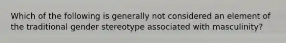 Which of the following is generally not considered an element of the traditional gender stereotype associated with masculinity?