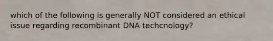 which of the following is generally NOT considered an ethical issue regarding recombinant DNA techcnology?