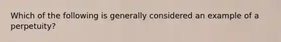 Which of the following is generally considered an example of a perpetuity?