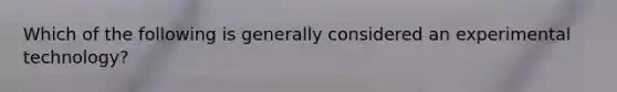 Which of the following is generally considered an experimental technology?