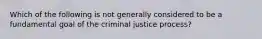 Which of the following is not generally considered to be a fundamental goal of the criminal justice process?