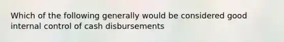 Which of the following generally would be considered good internal control of cash disbursements