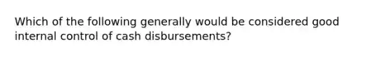 Which of the following generally would be considered good internal control of cash disbursements?